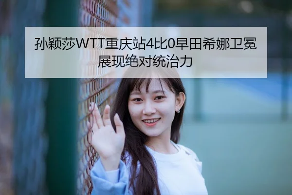 孙颖莎WTT重庆站4比0早田希娜卫冕展现绝对统治力