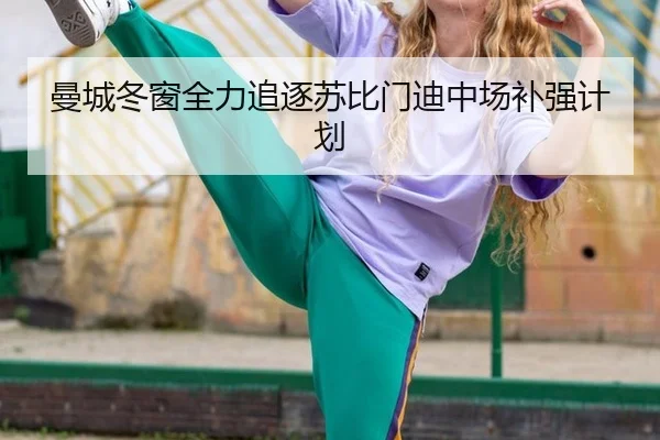曼城冬窗全力追逐苏比门迪中场补强计划