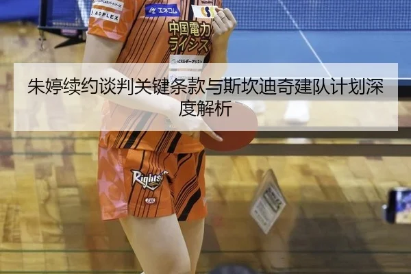 朱婷续约谈判关键条款与斯坎迪奇建队计划深度解析