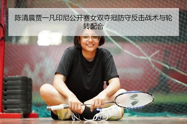 陈清晨贾一凡印尼公开赛女双夺冠防守反击战术与轮转配合